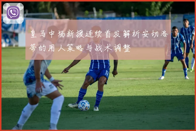 皇马中场新援连续首发解析安切洛蒂的用人策略与战术调整