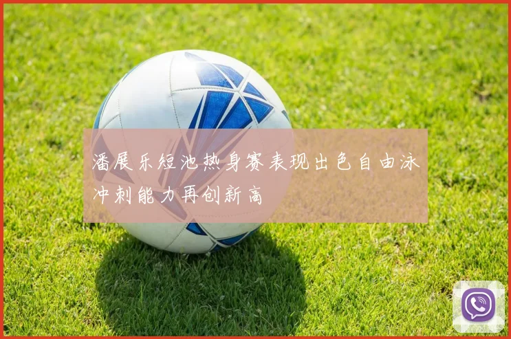 潘展乐短池热身赛表现出色自由泳冲刺能力再创新高