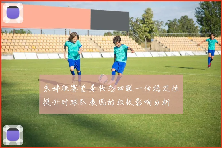 朱婷联赛首秀状态回暖一传稳定性提升对球队表现的积极影响分析