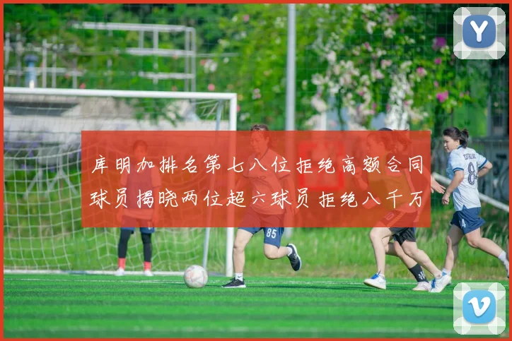 库明加排名第七八位拒绝高额合同球员揭晓两位超六球员拒绝八千万合约